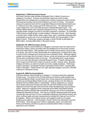                                          Broward County Emergency Management
                                                                                                                            Local Mitigation Strategy
                                                                                                                                    December 2009



                   September 5, 2004 Hurricane Frances
                   Hurricane Frances made landfall at Seawalls Point in Martin County as a
                   Category 2 hurricane. Frances moved farther inland just north of Lake
                   Okeechobee and weakened to a tropical storm before crossing the entire Florida
                   Peninsula and exiting into the Gulf of Mexico just north of Tampa. The highest
                   measured sustained wind at Fort Lauderdale-Hollywood International Airport was
                   41 miles per hour with a peak gust of 55 miles per hour. The estimated storm
                   surge ranged from one to two feet along the northeast Broward Coast. Two
                   vehicle-related deaths were reported in Broward County. Florida Power and Light
                   reported power outages occurred to 423,000 customers in Broward. An estimated
                   7,000 persons sought refuge in public shelters in Broward County. Wind damage
                   to house roofs, mobile homes, trees, power lines, signs, screened enclosures and
                   outbuildings occurred over much of southeast Florida, but was greatest in Palm
                   Beach County. Preliminary property damage in South Florida is estimated at
                   $620 million, including $80 million in Broward County.

                   September 26, 2004 Hurricane Jeanne
                   Hurricane Jeanne made landfall as a Category 3 hurricane near the south end of
                   Hutchinson Island, nearly coincident with the landfall point of Hurricane Frances
                   only three week before. After landfall Jeanne initially moved along a track similar
                   to Frances, just north of Lake Okeechobee as it weakened to a tropical storm then
                   it turned to the northwest and moved over the northwest Florida. Although slightly
                   smaller and stronger than Hurricane Frances, winds and pressures over southeast
                   Florida were remarkably similar to Frances. The estimated storm surge ranged
                   from one to two feet along the northeast Broward Coast. Property damage from
                   storm surge and winds at the coast occurred to condos, marinas, piers, seawalls,
                   bridges and docks, as well as to boats and a few coastal roadways. Preliminary
                   property damage in southeast Florida is estimated at $330 million, including $50
                   million in Broward. Florida Power and Light reported outages occurred to 165,900
                   customers in Broward County.

                   August 25, 2005 Hurricane Katrina
                   Hurricane Katrina made landfall as a Category 1 hurricane along the southeast
                   Florida coast. The center of the 25-mile-wide eye of Katrina made landfall near
                   the Broward/Miami-Dade County border then moved toward the southwest across
                   central and southwest Miami-Dade County, passing directly over the National
                   Weather Service (NWS) Office in Sweetwater. Katrina weakened to a tropical
                   storm before exiting the Florida peninsula into the Gulf of Mexico then quickly
                   regained hurricane strength (and would later strike the Mississippi and Louisiana
                   coast). Maximum sustained winds measured at the NWS Automated Surface
                   Observing System (ASOS) sites included 60 miles per hour at Fort Lauderdale-
                   Hollywood International Airport. The maximum ASOS-measured peak wind gusts
                   included 82 miles per hour at Fort Lauderdale-Hollywood International Airport, and
                   other unofficial peak wind gust measurements included 92 miles per hour at Port
                   Everglades. Mostly minor beach erosion and isolated incidence of coastal
                   flooding were observed. Total damage in South Florida was estimated at around
                   $100 million. Wind damage was mainly to vegetation, signs, and watercraft.
                   Winds and flooding combined caused an estimated $423 million in losses to
                   agriculture and nurseries.


December 2009                                                                                                                                                                 Page 94 

              
 