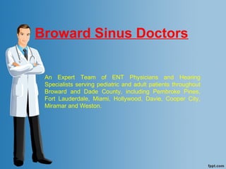 Broward Sinus Doctors
An Expert Team of ENT Physicians and Hearing
Specialists serving pediatric and adult patients throughout
Broward and Dade County, including Pembroke Pines,
Fort Lauderdale, Miami, Hollywood, Davie, Cooper City,
Miramar and Weston.
 