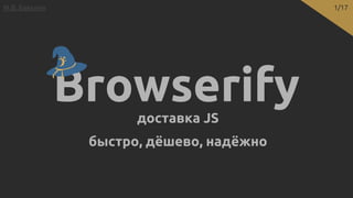 Browserifyдоставка JS
М.В. Бакулин 1/17
быстро, дёшево, надёжно
 