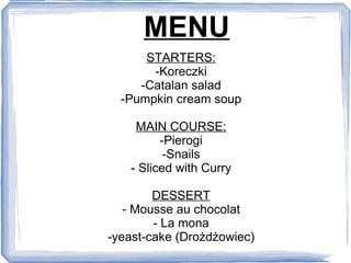 MENU STARTERS: -Koreczki -Catalan salad -Pumpkin cream soup MAIN COURSE: -Pierogi -Snails - Sliced with Curry DESSERT - Mousse au chocolat - La mona -yeast-cake (Drożdżowiec) 