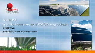 Solar PV
  A Critical Component of KSA’s Energy Solution
  Jim Brown
  President, Head of Global Sales




© Copyright 2011, First Solar, Inc.
 