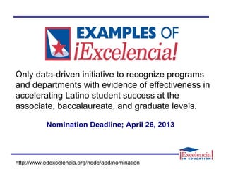 Only data-driven initiative to recognize programs
and departments with evidence of effectiveness in
accelerating Latino student success at the
associate, baccalaureate, and graduate levels.
Nomination Deadline; April 26, 2013
http://www.edexcelencia.org/node/add/nomination
 