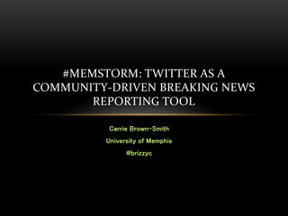 Carrie Brown-Smith
University of Memphis
@brizzyc
#MEMSTORM: TWITTER AS A
COMMUNITY-DRIVEN BREAKING NEWS
REPORTING TOOL
 