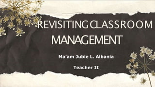 REVISITINGCLASSROOM
MANAGEMENT
Ma’am Jubie L. Albania
Teacher II
 