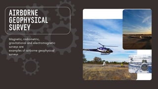 Magnetic, radiometric,
gravitational and electromagnetic
surveys are
examples of airborne geophysical
surveys
AIRBORNE
GEOPHYSICAL
SURVEY
 