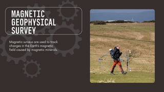 Magnetic surveys are used to track
changes in the Earth’s magnetic
field caused by magnetic minerals.
MAGNETIC
GEOPHYSICAL
SURVEY
 