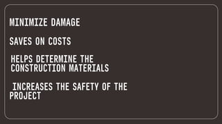 MINIMIZE DAMAGE
SAVES ON COSTS
HELPS DETERMINE THE
CONSTRUCTION MATERIALS
INCREASES THE SAFETY OF THE
PROJECT
 
