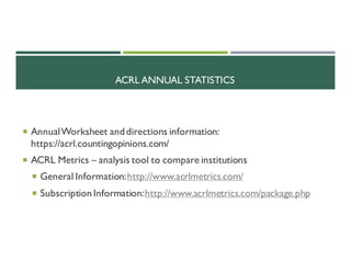 ACRL ANNUAL STATISTICS
¡ AnnualWorksheet anddirections information:
https://acrl.countingopinions.com/
¡ ACRL Metrics – analysis tool to compare institutions
¡ General Information:http://www.acrlmetrics.com/
¡ Subscription Information:http://www.acrlmetrics.com/package.php
 