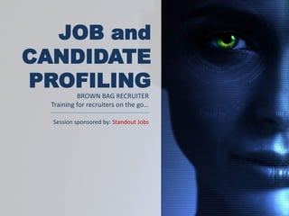 JOB and
CANDIDATE
PROFILING
           BROWN BAG RECRUITER
  Training for recruiters on the go…

  Session sponsored by: Standout Jobs
 