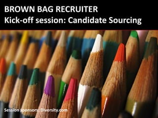 BROWN BAG RECRUITER
Kick-off session: Candidate Sourcing




Session sponsors: Diversity.com
 