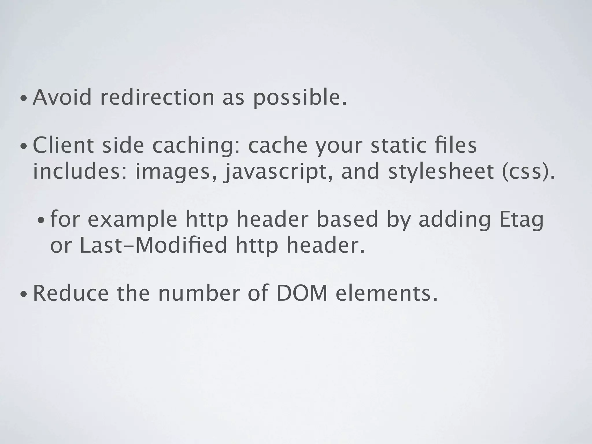 • Avoid    redirection as possible.

• Client
       side caching: cache your static ﬁles
 includes: images, javascript, and stylesheet (css).

 • for example http header based by adding Etag
   or Last-Modiﬁed http header.

• Reduce    the number of DOM elements.
 
