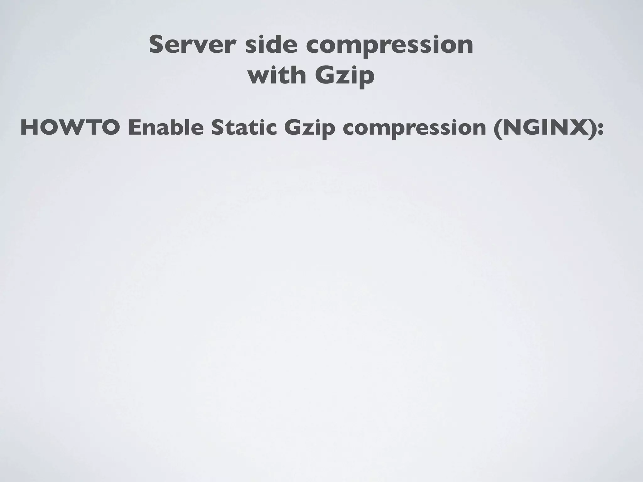 Server side compression
                with Gzip
HOWTO Enable Static Gzip compression (NGINX):
 