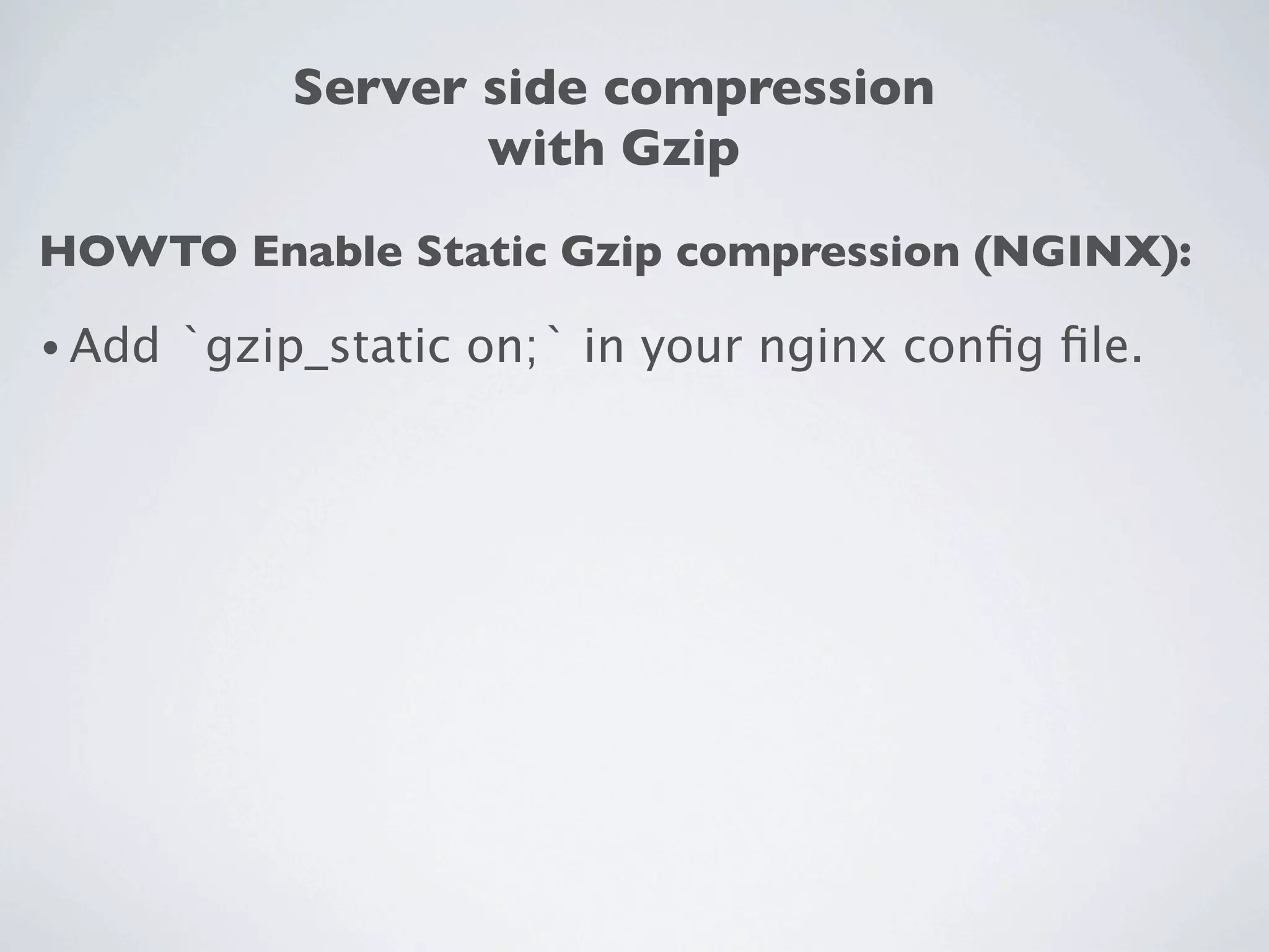 Server side compression
                    with Gzip
HOWTO Enable Static Gzip compression (NGINX):

• Add   `gzip_static on;` in your nginx conﬁg ﬁle.
 