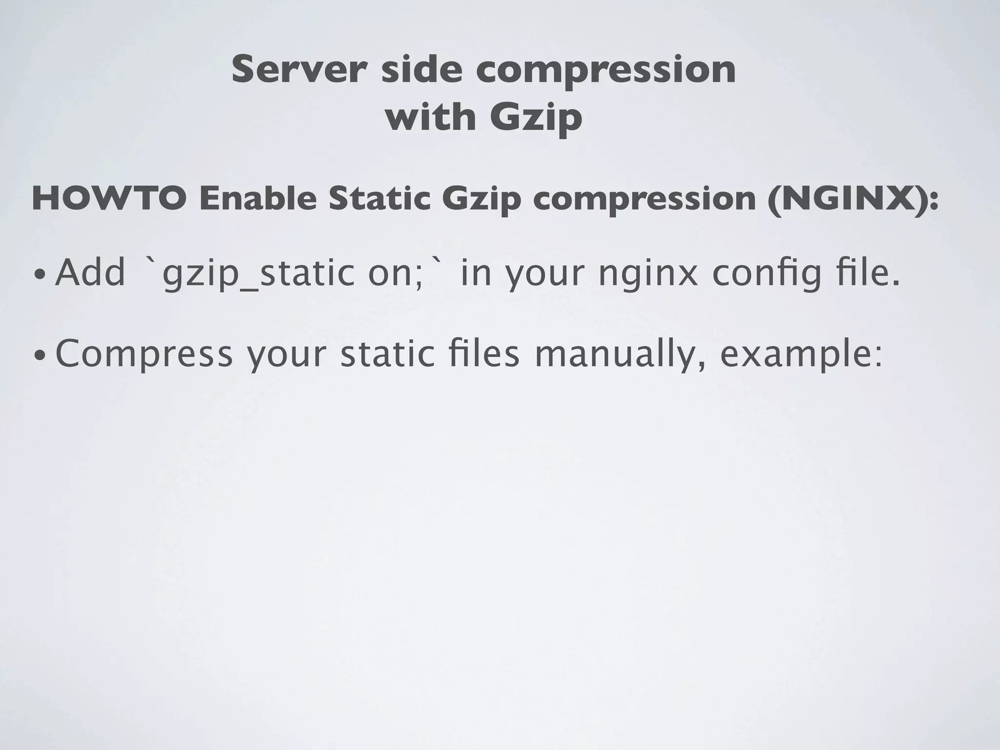 Server side compression
                    with Gzip
HOWTO Enable Static Gzip compression (NGINX):

• Add   `gzip_static on;` in your nginx conﬁg ﬁle.

• Compress   your static ﬁles manually, example:
 