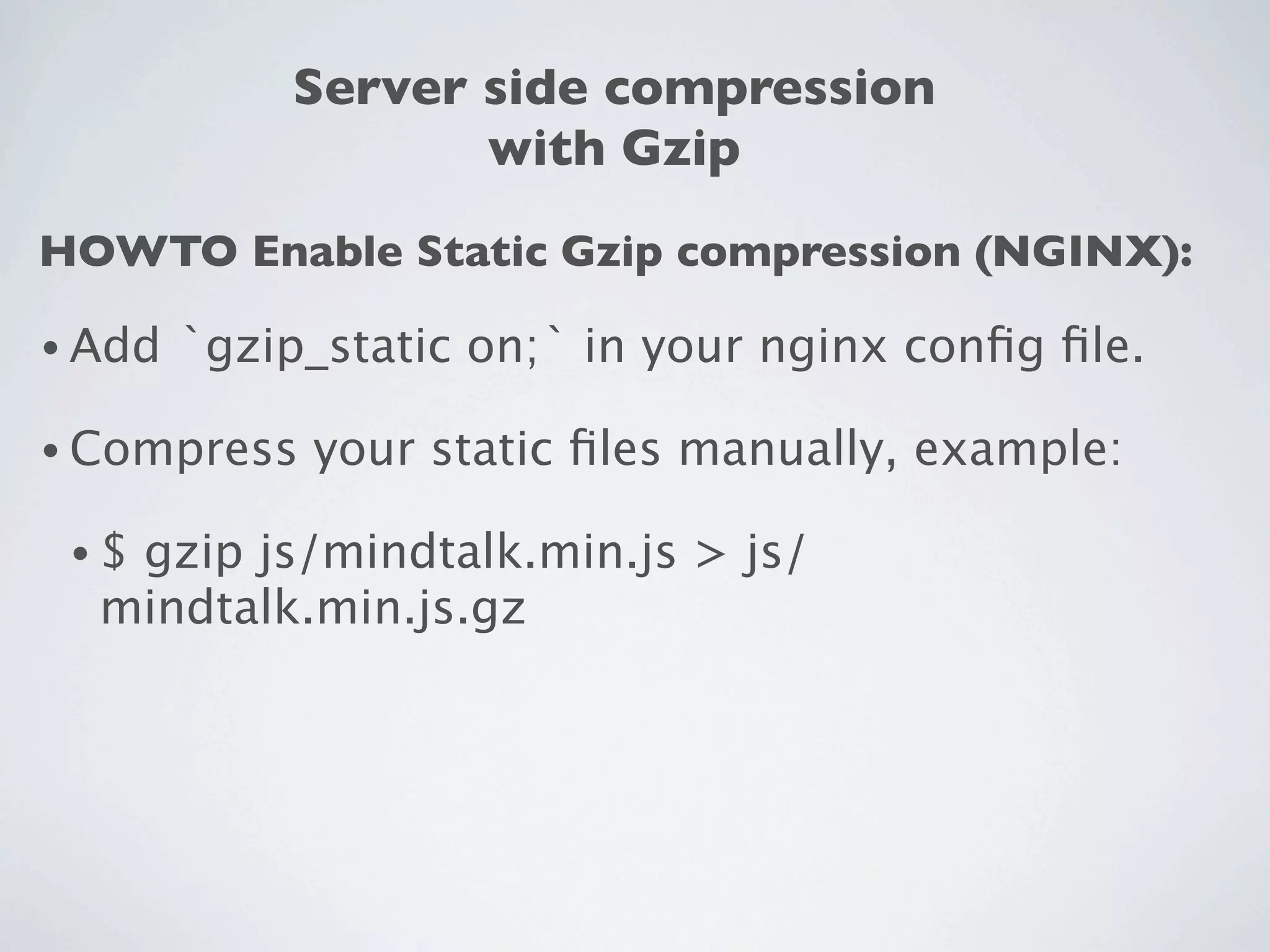Server side compression
                    with Gzip
HOWTO Enable Static Gzip compression (NGINX):

• Add   `gzip_static on;` in your nginx conﬁg ﬁle.

• Compress   your static ﬁles manually, example:

 •$gzip js/mindtalk.min.js > js/
  mindtalk.min.js.gz
 