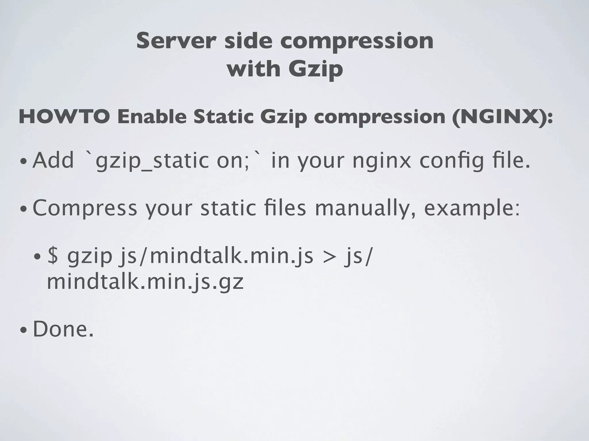 Server side compression
                    with Gzip
HOWTO Enable Static Gzip compression (NGINX):

• Add   `gzip_static on;` in your nginx conﬁg ﬁle.

• Compress   your static ﬁles manually, example:

 •$gzip js/mindtalk.min.js > js/
  mindtalk.min.js.gz

• Done.
 