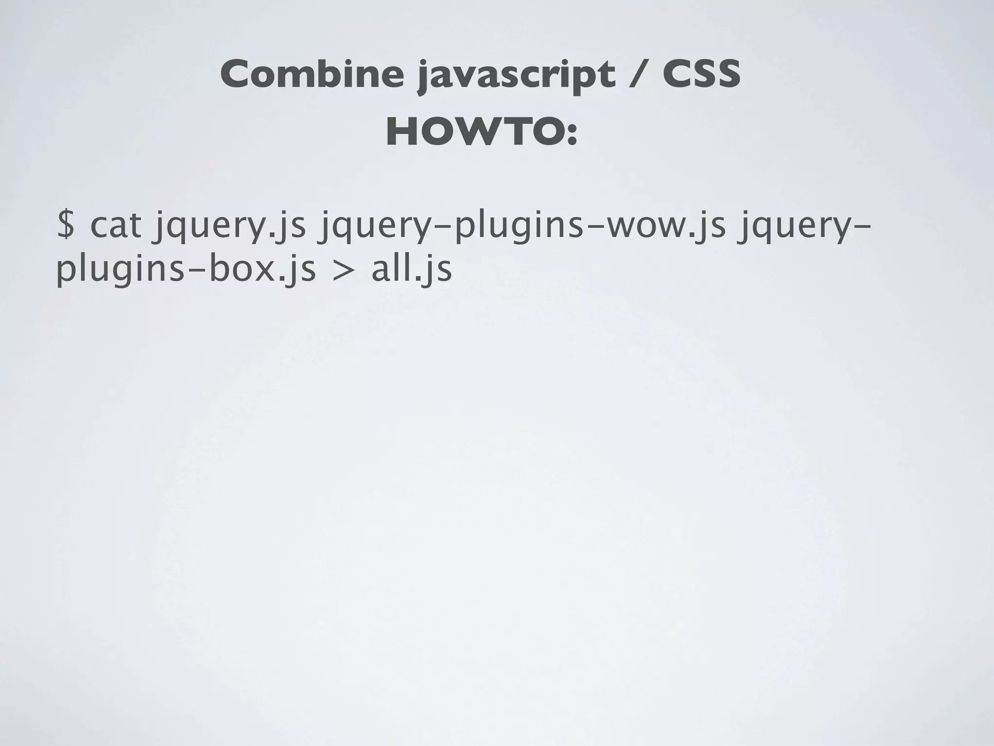 Combine javascript / CSS
               HOWTO:

$ cat jquery.js jquery-plugins-wow.js jquery-
plugins-box.js > all.js
 