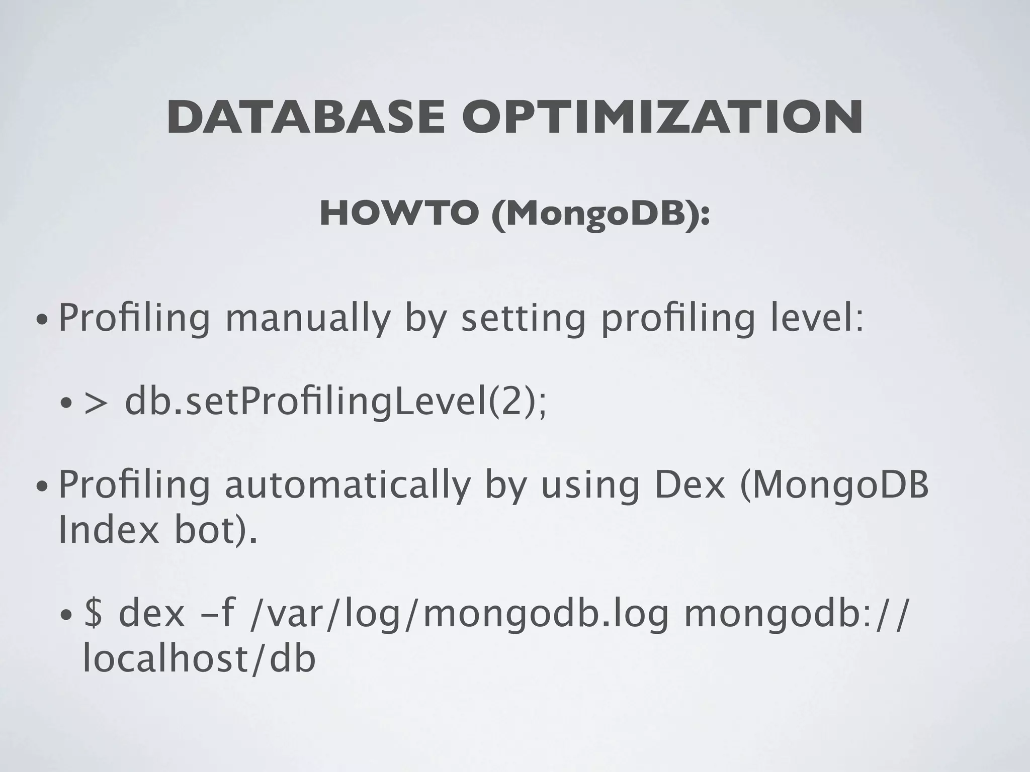 DATABASE OPTIMIZATION
                  HOWTO (MongoDB):

• Proﬁling   manually by setting proﬁling level:

 •>   db.setProﬁlingLevel(2);

• Proﬁling
         automatically by using Dex (MongoDB
 Index bot).

 •$ dex -f /var/log/mongodb.log mongodb://
  localhost/db
 
