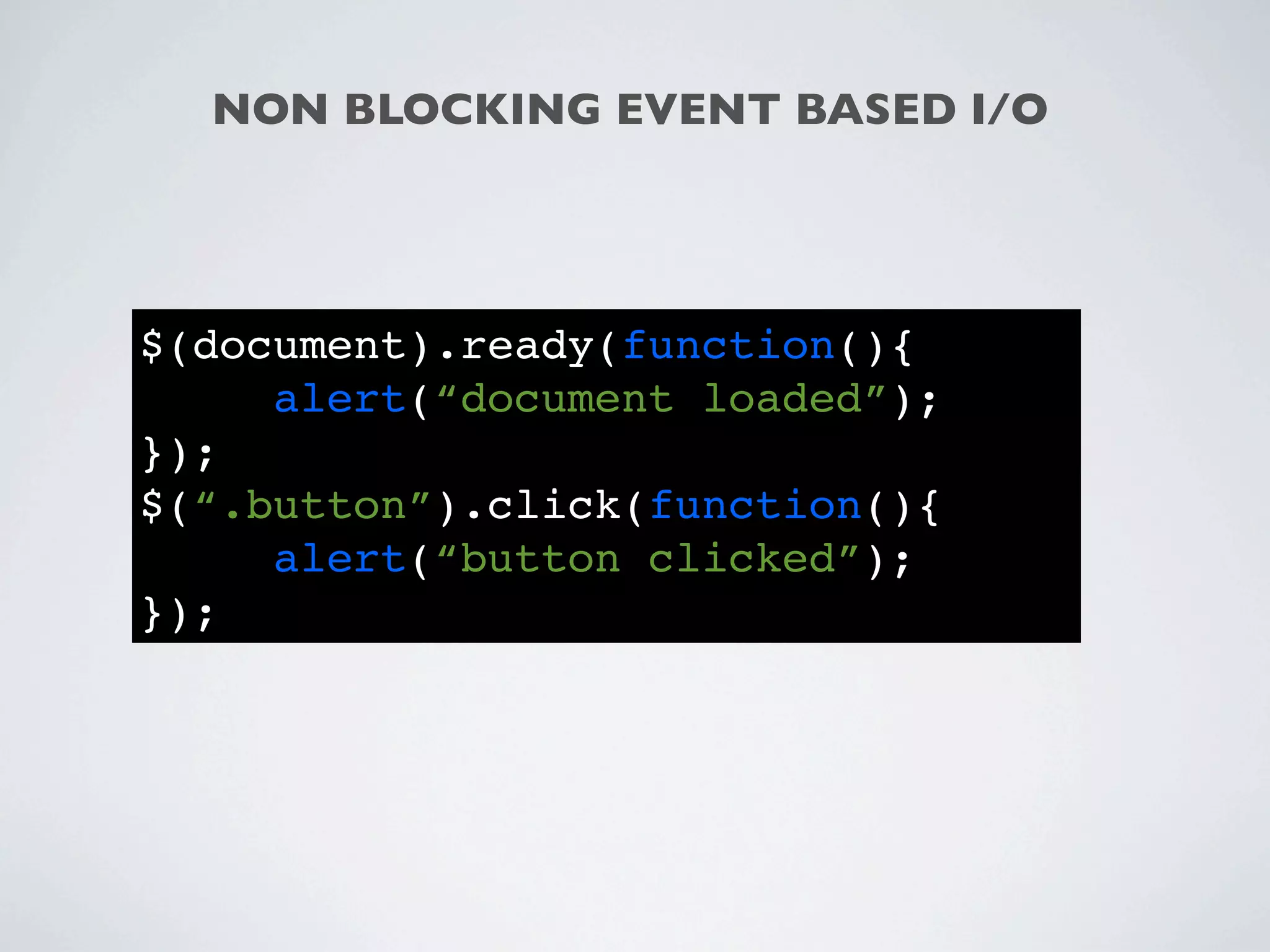 NON BLOCKING EVENT BASED I/O




$(document).ready(function(){
     alert(“document loaded”);
});
$(“.button”).click(function(){
     alert(“button clicked”);
});
 