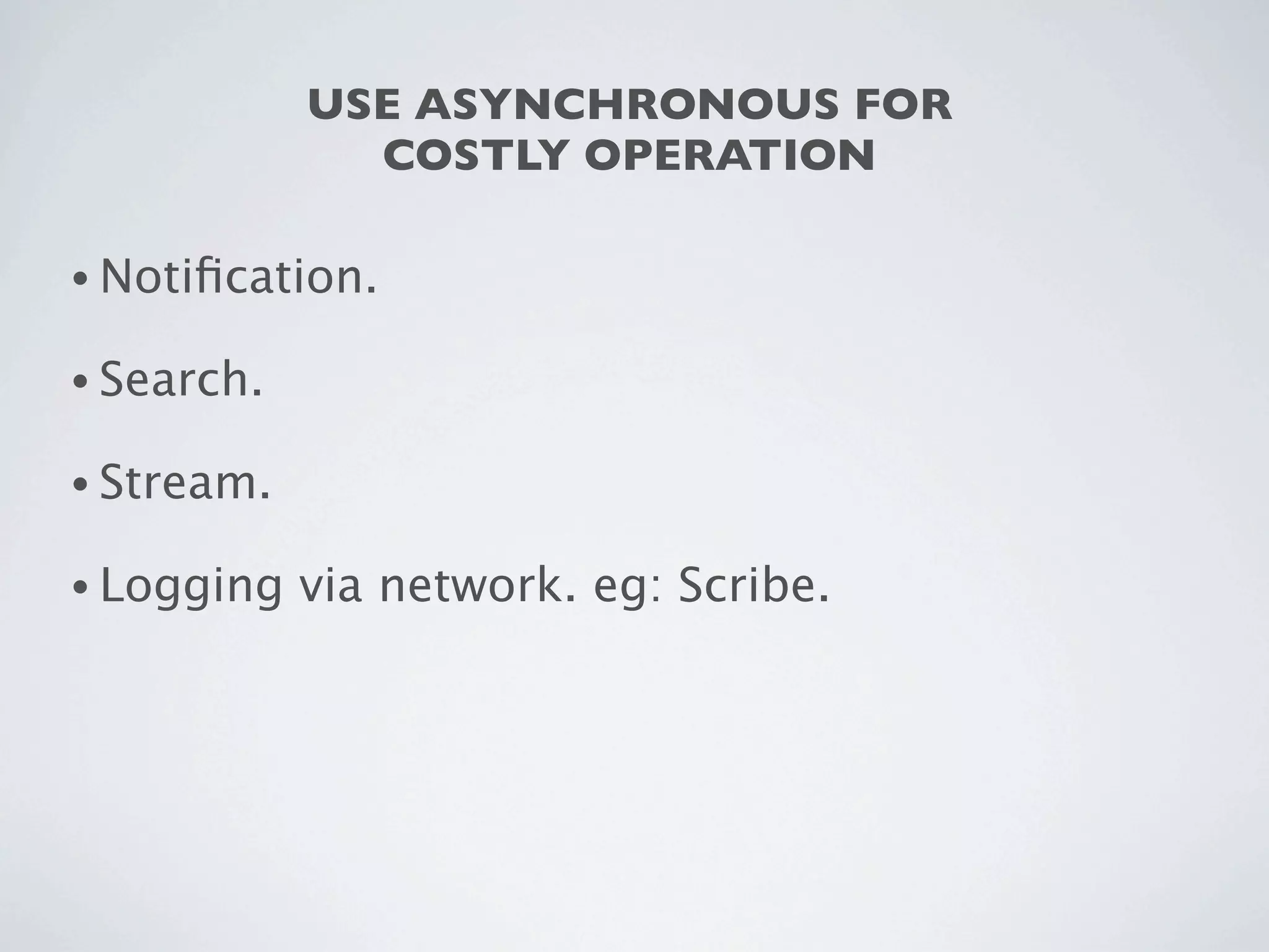 USE ASYNCHRONOUS FOR
              COSTLY OPERATION

• Notiﬁcation.

• Search.

• Stream.

• Logging   via network. eg: Scribe.
 