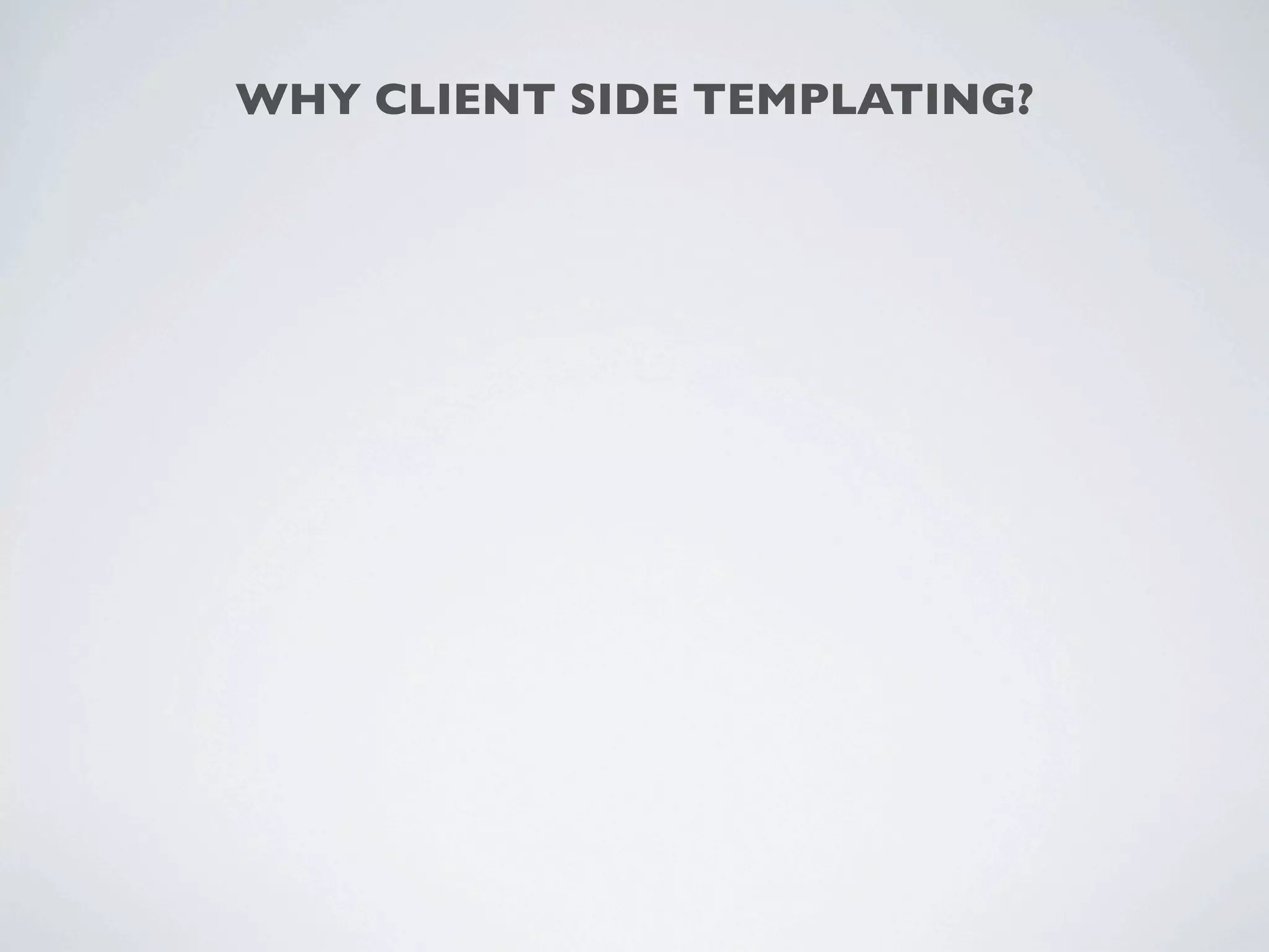 WHY CLIENT SIDE TEMPLATING?
 