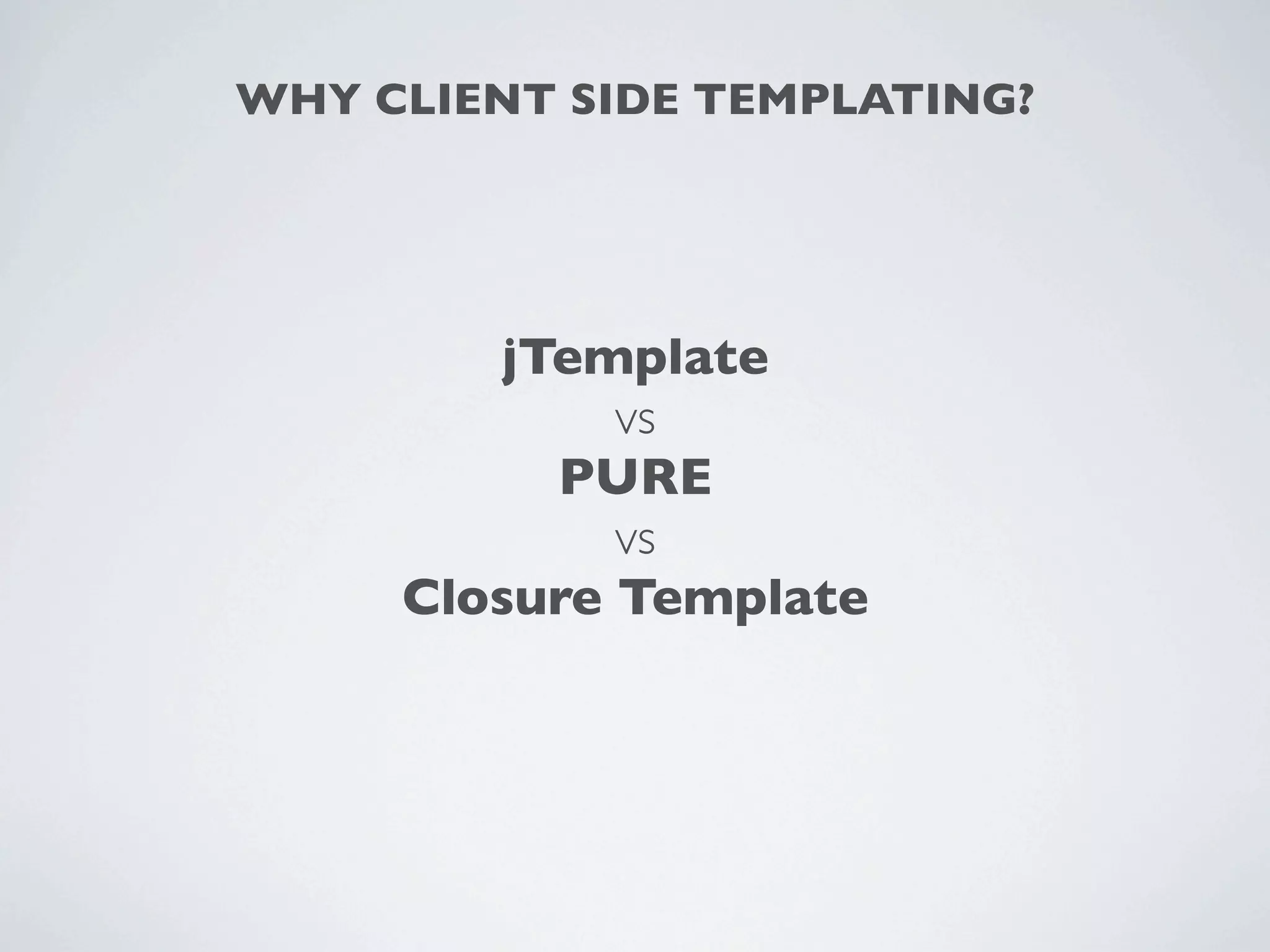 WHY CLIENT SIDE TEMPLATING?




        jTemplate
             vs
          PURE
             vs
     Closure Template
 