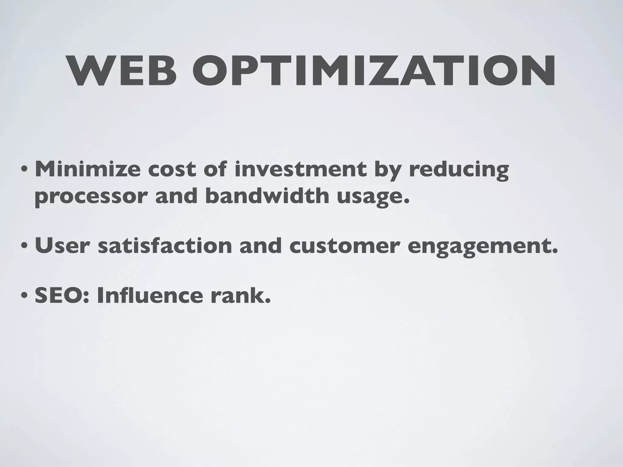 WEB OPTIMIZATION

• Minimizecost of investment by reducing
 processor and bandwidth usage.

• User   satisfaction and customer engagement.

• SEO:   Inﬂuence rank.
 