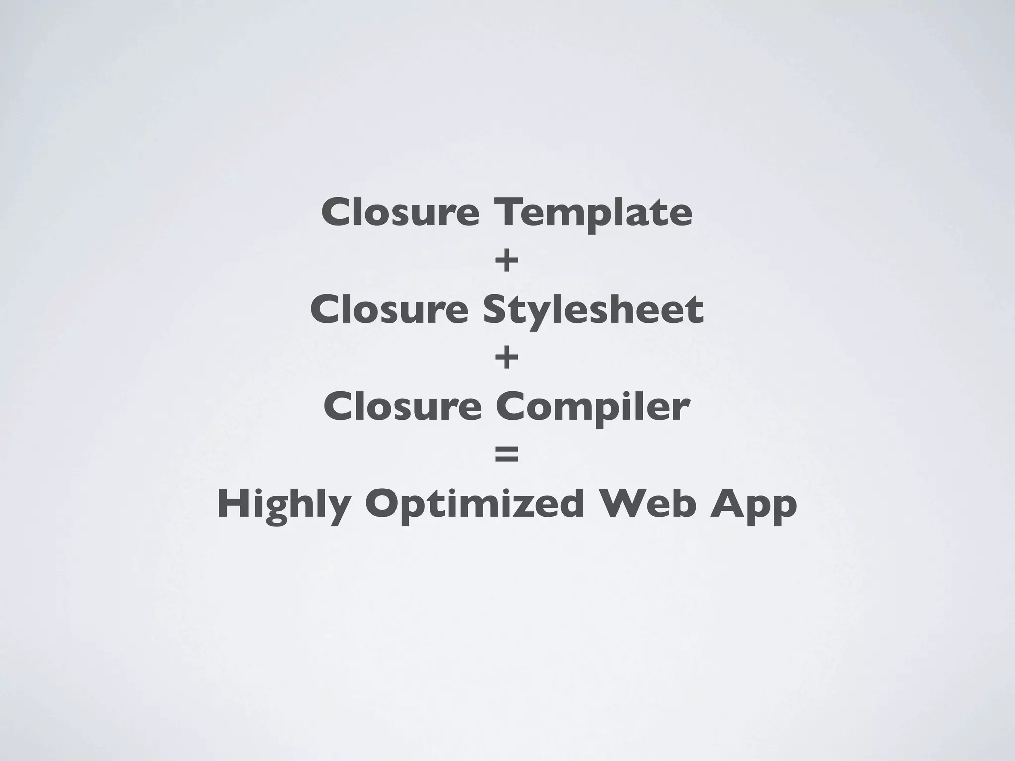 Closure Template
             +
    Closure Stylesheet
             +
     Closure Compiler
             =
Highly Optimized Web App
 