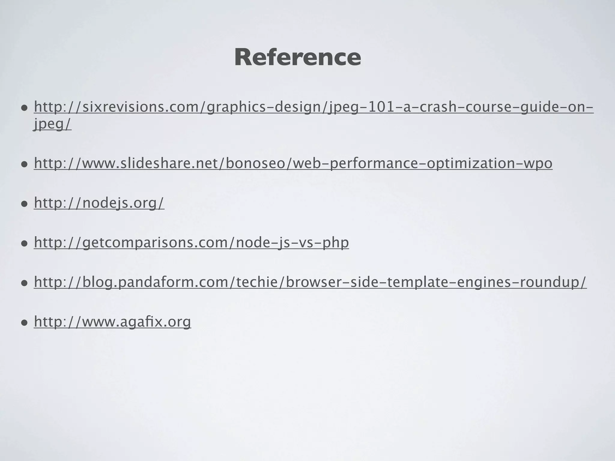 Reference
• http://sixrevisions.com/graphics-design/jpeg-101-a-crash-course-guide-on-
 jpeg/

• http://www.slideshare.net/bonoseo/web-performance-optimization-wpo

• http://nodejs.org/

• http://getcomparisons.com/node-js-vs-php

• http://blog.pandaform.com/techie/browser-side-template-engines-roundup/

• http://www.agaﬁx.org
 