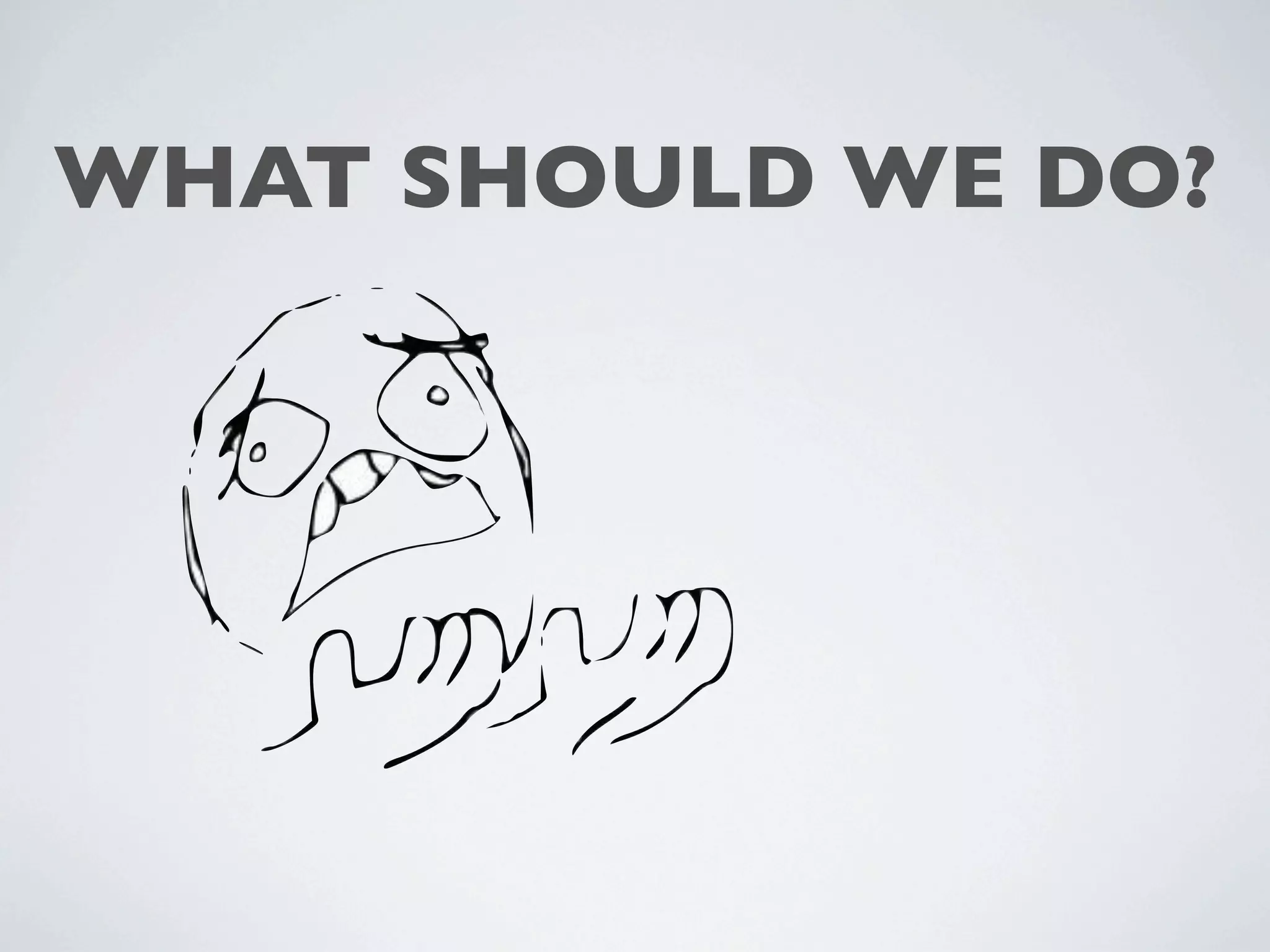 WHAT SHOULD WE DO?
 