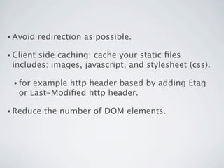 • Avoid    redirection as possible.

• Client
       side caching: cache your static ﬁles
 includes: images, javascript, and stylesheet (css).

 • for example http header based by adding Etag
   or Last-Modiﬁed http header.

• Reduce    the number of DOM elements.
 