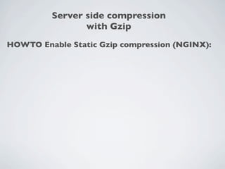 Server side compression
                with Gzip
HOWTO Enable Static Gzip compression (NGINX):
 