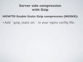 Server side compression
                    with Gzip
HOWTO Enable Static Gzip compression (NGINX):

• Add   `gzip_static on;` in your nginx conﬁg ﬁle.
 
