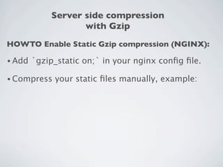 Server side compression
                    with Gzip
HOWTO Enable Static Gzip compression (NGINX):

• Add   `gzip_static on;` in your nginx conﬁg ﬁle.

• Compress   your static ﬁles manually, example:
 