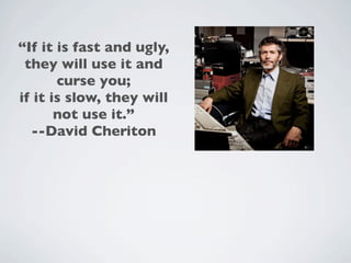 “If it is fast and ugly,
 they will use it and
       curse you;
if it is slow, they will
       not use it.”
  --David Cheriton
 