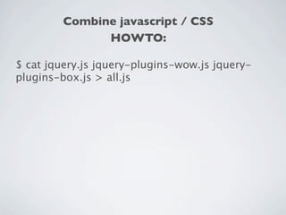 Combine javascript / CSS
               HOWTO:

$ cat jquery.js jquery-plugins-wow.js jquery-
plugins-box.js > all.js
 