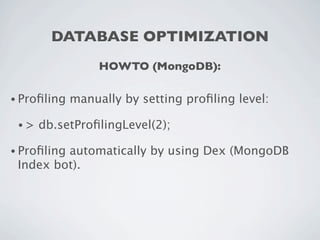 DATABASE OPTIMIZATION
                  HOWTO (MongoDB):

• Proﬁling   manually by setting proﬁling level:

 •>   db.setProﬁlingLevel(2);

• Proﬁling
         automatically by using Dex (MongoDB
 Index bot).
 