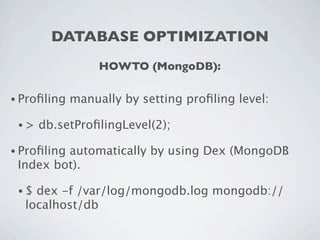 DATABASE OPTIMIZATION
                  HOWTO (MongoDB):

• Proﬁling   manually by setting proﬁling level:

 •>   db.setProﬁlingLevel(2);

• Proﬁling
         automatically by using Dex (MongoDB
 Index bot).

 •$ dex -f /var/log/mongodb.log mongodb://
  localhost/db
 