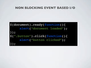 NON BLOCKING EVENT BASED I/O




$(document).ready(function(){
     alert(“document loaded”);
});
$(“.button”).click(function(){
     alert(“button clicked”);
});
 