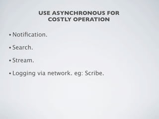 USE ASYNCHRONOUS FOR
              COSTLY OPERATION

• Notiﬁcation.

• Search.

• Stream.

• Logging   via network. eg: Scribe.
 
