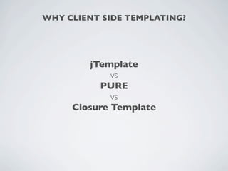 WHY CLIENT SIDE TEMPLATING?




        jTemplate
             vs
          PURE
             vs
     Closure Template
 