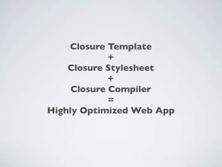 Closure Template
             +
    Closure Stylesheet
             +
     Closure Compiler
             =
Highly Optimized Web App
 