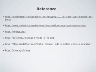 Reference
• http://sixrevisions.com/graphics-design/jpeg-101-a-crash-course-guide-on-
 jpeg/

• http://www.slideshare.net/bonoseo/web-performance-optimization-wpo

• http://nodejs.org/

• http://getcomparisons.com/node-js-vs-php

• http://blog.pandaform.com/techie/browser-side-template-engines-roundup/

• http://www.agaﬁx.org
 