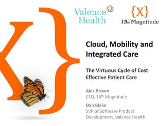 Cloud, Mobility and
Integrated Care
The Virtuous Cycle of Cost
Effective Patient Care
Alex Brown
CEO, 10th Magnitude
Dan Blake
SVP of Software Product
Development, Valence Health

 