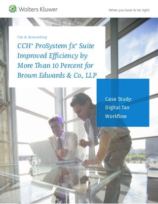 Tax & Accounting
CCH®
ProSystem fx®
Suite
Improved Efficiency by
More Than 10 Percent for
Brown Edwards & Co., LLP
Case Study:
Digital Tax
Workflow
When you have to be right
 