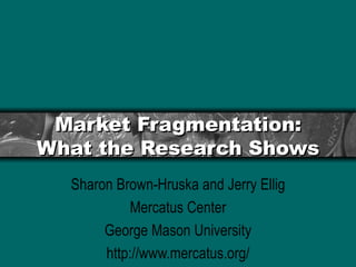 Market Fragmentation: What the Research Shows Sharon Brown-Hruska and Jerry Ellig Mercatus Center George Mason University http://www.mercatus.org/ 