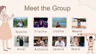 Meet the Group
Noelle
Rae
Trischa Jizelle
Ar iel Antonio J e s s i e M ar k
 