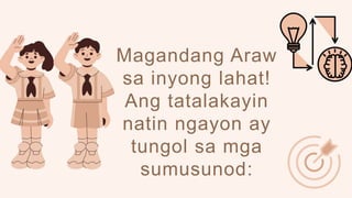 Magandang Araw
sa inyong lahat!
Ang tatalakayin
natin ngayon ay
tungol sa mga
sumusunod:
 
