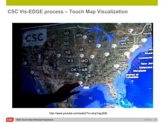 CSC Vis-EDGE process – Touch Map Visualization




                                     http://www.youtube.com/watch?v=udvp1egJID8

   Multi-Touch Video Wall User Experience                                         5/26/2011   11
 