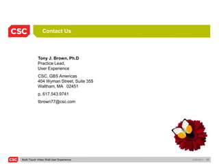 Contact Us



            Tony J. Brown, Ph.D
            Practice Lead,
            User Experience
            CSC, GBS Americas
            404 Wyman Street, Suite 355
            Waltham, MA 02451
            p. 617.543.9741
            tbrown77@csc.com




Multi-Touch Video Wall User Experience    5/26/2011   28
 